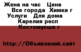 Жена на час › Цена ­ 3 000 - Все города, Химки г. Услуги » Для дома   . Карелия респ.,Костомукша г.